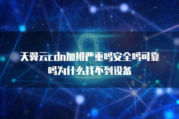 天翼云cdn加班严重吗安全吗可靠吗为什么找不到设备