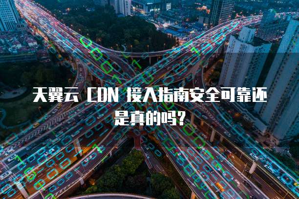 天翼云 CDN 接入指南安全可靠还是真的吗?