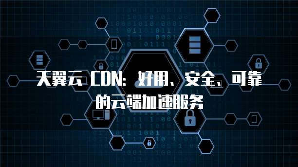 天翼云 CDN:好用、安全、可靠的云端加速服务