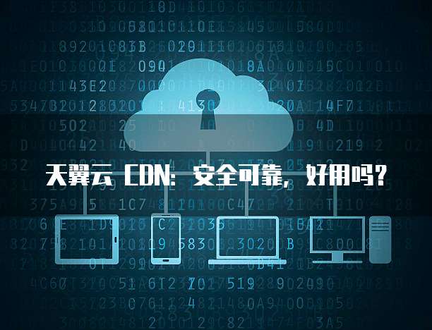 天翼云 CDN:安全可靠,好用吗?