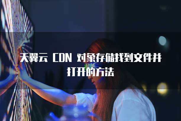 天翼云 CDN 对象存储找到文件并打开的方法