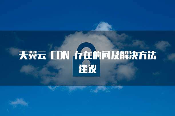 天翼云 CDN 存在的问及解决方法建议