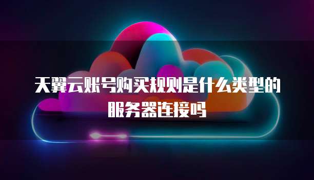 天翼云账号购买规则是什么类型的服务器连接吗