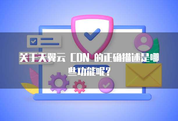 关于天翼云 CDN 的正确描述是哪些功能呢？