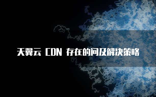 天翼云 CDN 存在的问及解决策略
