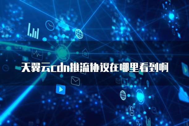 天翼云cdn推流协议在哪里看到啊