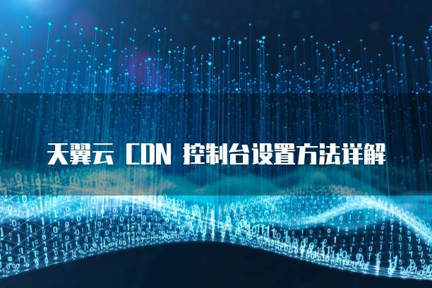 天翼云 CDN 控制台设置方法详解
