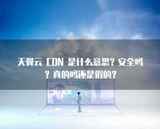天翼云 CDN 是什么意思?安全吗?真的吗还是假的?