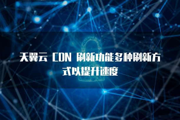 天翼云 CDN 刷新功能多种刷新方式以提升速度