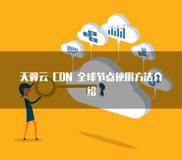 天翼云 CDN 全球节点使用方法介绍