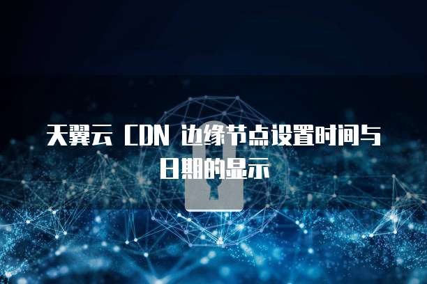 天翼云 CDN 边缘节点设置时间与日期的显示