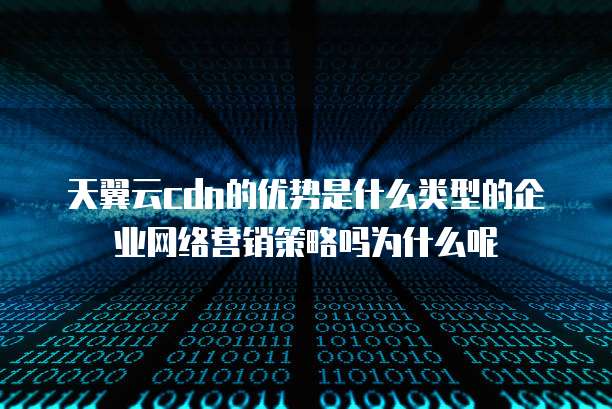 天翼云cdn的优势是什么类型的企业网络营销策略吗为什么呢