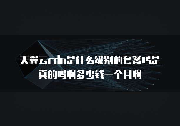 天翼云cdn是什么级别的套餐吗是真的吗啊多少钱一个月啊