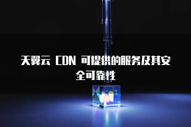 天翼云 CDN 可提供的服务及其安全可靠性