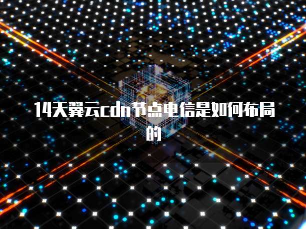 14天翼云cdn节点电信是如何布局的