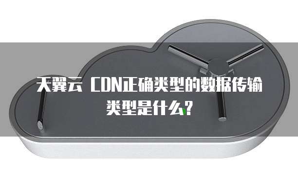 天翼云 CDN正确类型的数据传输类型是什么?