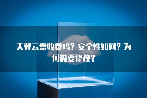 天翼云盘收费吗?安全性如何?为何需要修改?