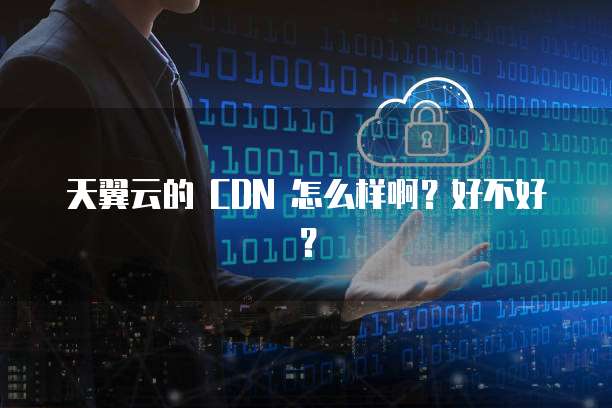 天翼云的 CDN 怎么样啊?好不好?