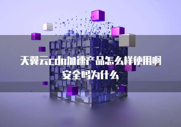 天翼云cdn加速产品怎么样使用啊安全吗为什么