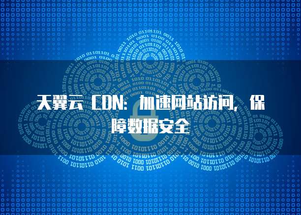 天翼云 CDN:加速网站访问,保障数据安全