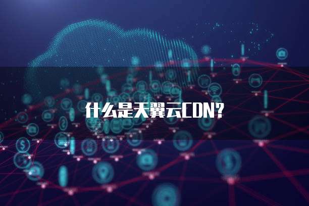 什么是天翼云CDN?
