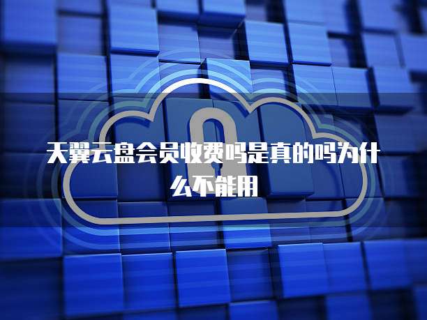 天翼云盘会员收费吗是真的吗为什么不能用