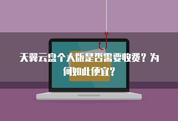 天翼云盘个人版是否需要收费?为何如此便宜?