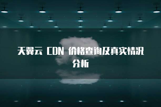 天翼云 CDN 价格查询及真实情况分析