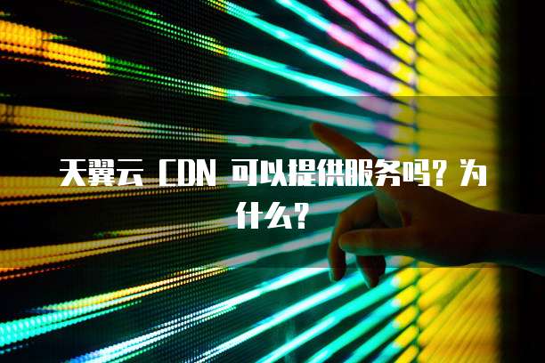 天翼云 CDN 可以提供服务吗?为什么?