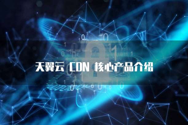 天翼云 CDN 核心产品介绍