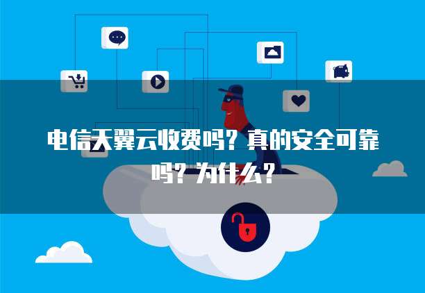 电信天翼云收费吗?真的安全可靠吗?为什么?