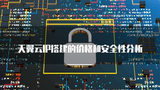天翼云IP搭建的价格和安全性分析