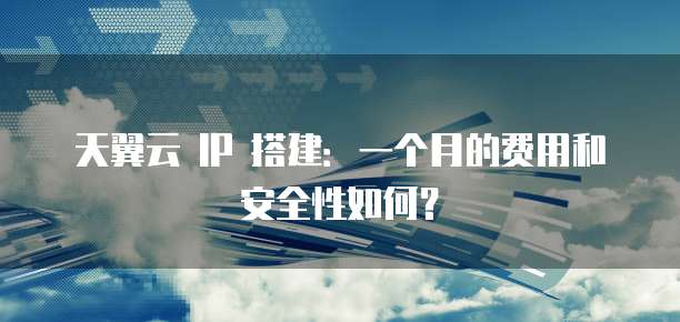 天翼云 IP 搭建：一个月的费用和安全性如何？