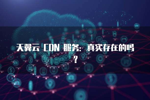 天翼云 CDN 服务:真实存在的吗?