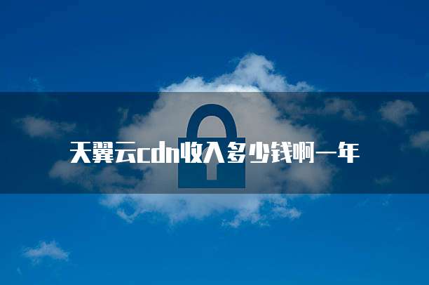 天翼云cdn收入多少钱啊一年