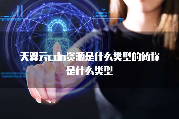 天翼云cdn资源是什么类型的简称是什么类型