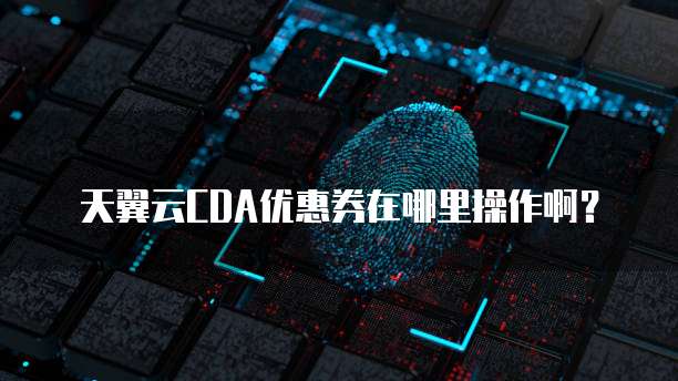 天翼云CDA优惠券在哪里操作啊?