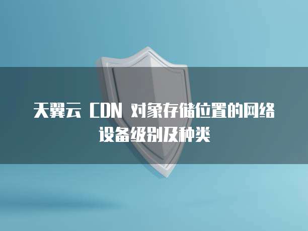 天翼云 CDN 对象存储位置的网络设备级别及种类
