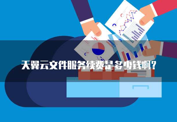 天翼云文件服务续费是多少钱啊?