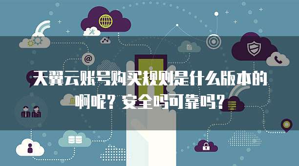 天翼云账号购买规则是什么版本的啊呢？安全吗可靠吗？