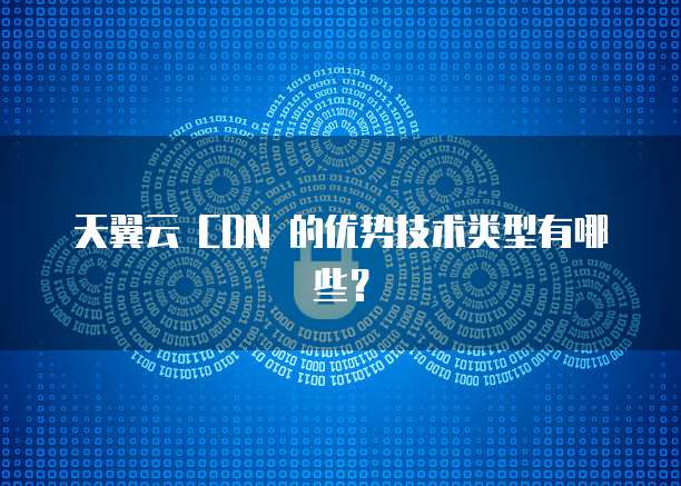天翼云 CDN 的优势技术类型有哪些?