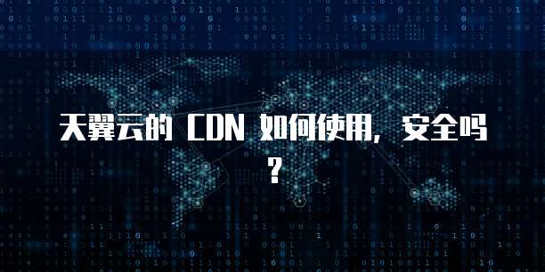 天翼云的 CDN 如何使用,安全吗?