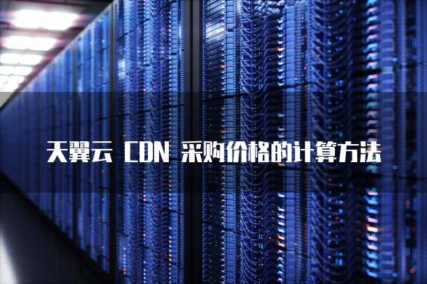 天翼云 CDN 采购价格的计算方法