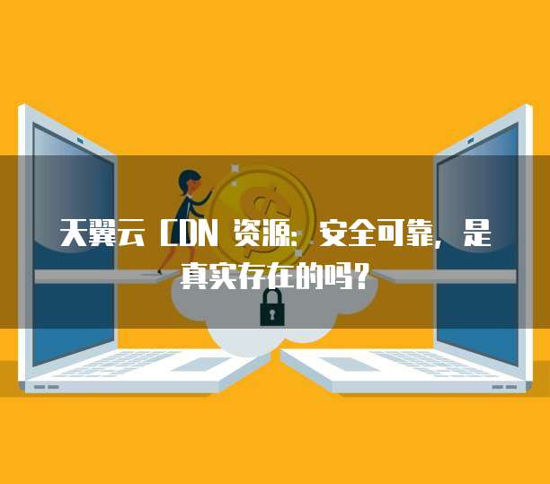 天翼云 CDN 资源:安全可靠,是真实存在的吗?