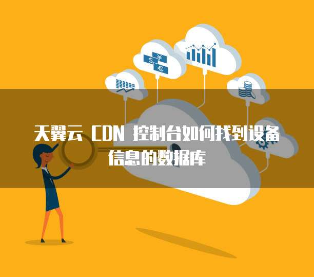 天翼云 CDN 控制台如何找到设备信息的数据库