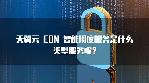天翼云 CDN 智能调度服务是什么类型服务呢?