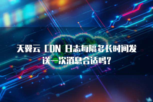 天翼云 CDN 日志每隔多长时间发送一次消息合适吗?