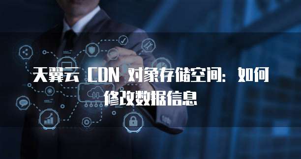 天翼云 CDN 对象存储空间:如何修改数据信息