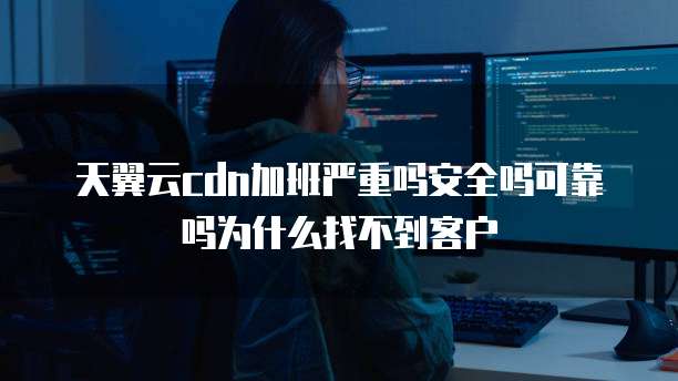 天翼云cdn加班严重吗安全吗可靠吗为什么找不到客户