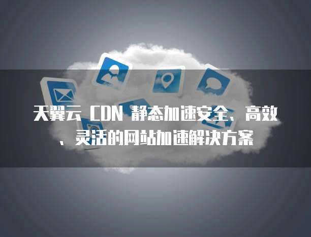 天翼云 CDN 静态加速安全、高效、灵活的网站加速解决方案